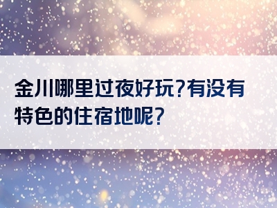 金川哪里过夜好玩？有没有特色的住宿地呢？