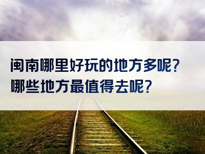 闽南哪里好玩的地方多呢？哪些地方最值得去呢？
