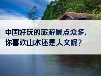 中国好玩的旅游景点众多，你喜欢山水还是人文呢？