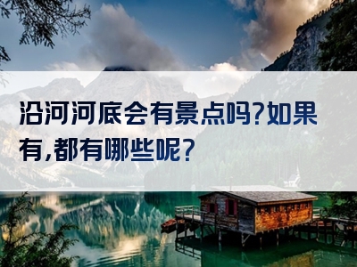 沿河河底会有景点吗？如果有，都有哪些呢？