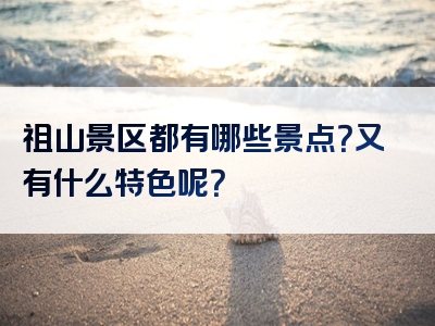 祖山景区都有哪些景点？又有什么特色呢？