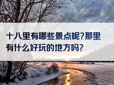 十八里有哪些景点呢？那里有什么好玩的地方吗？