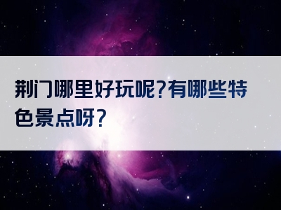 荆门哪里好玩呢？有哪些特色景点呀？