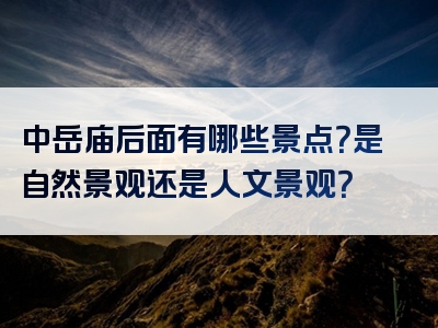 中岳庙后面有哪些景点？是自然景观还是人文景观？