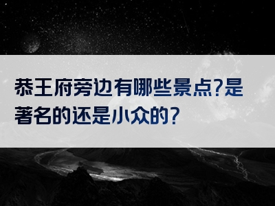 恭王府旁边有哪些景点？是著名的还是小众的？