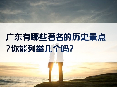 广东有哪些著名的历史景点？你能列举几个吗？
