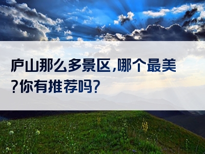 庐山那么多景区，哪个最美？你有推荐吗？
