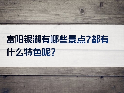 富阳银湖有哪些景点？都有什么特色呢？