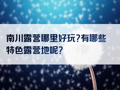 南川露营哪里好玩？有哪些特色露营地呢？