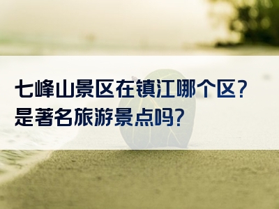 七峰山景区在镇江哪个区？是著名旅游景点吗？