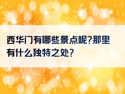 西华门有哪些景点呢？那里有什么独特之处？