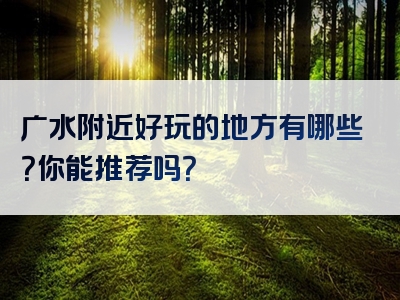 广水附近好玩的地方有哪些？你能推荐吗？