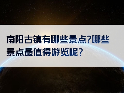 南阳古镇有哪些景点？哪些景点最值得游览呢？