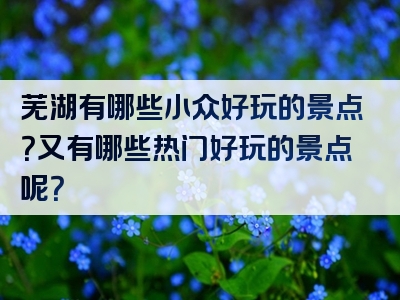 芜湖有哪些小众好玩的景点？又有哪些热门好玩的景点呢？