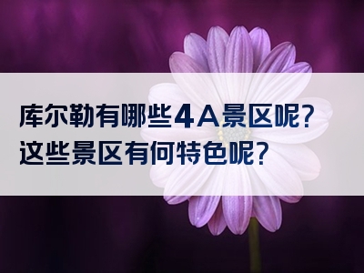 库尔勒有哪些4A景区呢？这些景区有何特色呢？