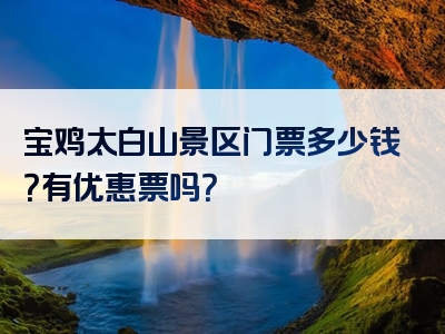 宝鸡太白山景区门票多少钱？有优惠票吗？