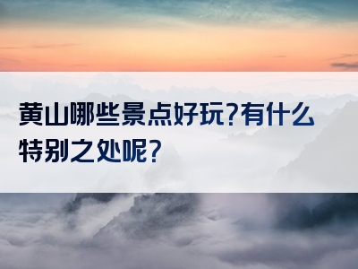 黄山哪些景点好玩？有什么特别之处呢？