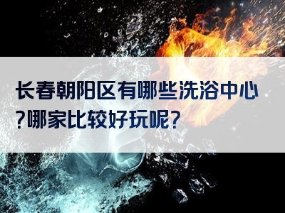 长春朝阳区有哪些洗浴中心？哪家比较好玩呢？