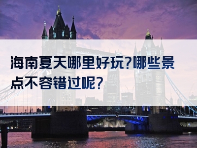 海南夏天哪里好玩？哪些景点不容错过呢？