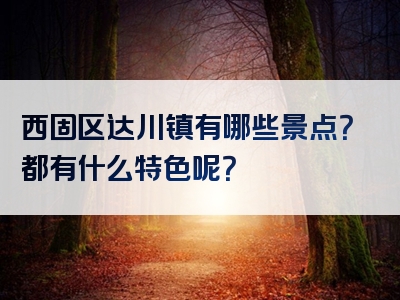西固区达川镇有哪些景点？都有什么特色呢？