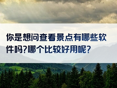 你是想问查看景点有哪些软件吗？哪个比较好用呢？