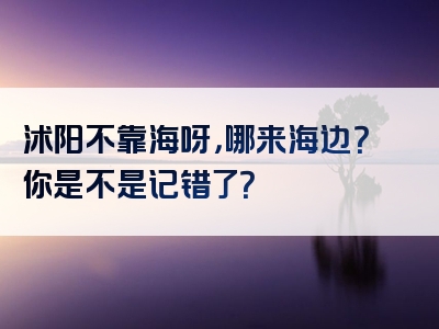 沭阳不靠海呀，哪来海边？你是不是记错了？