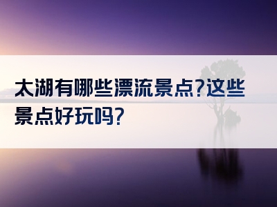 太湖有哪些漂流景点？这些景点好玩吗？