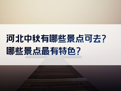 河北中秋有哪些景点可去？哪些景点最有特色？