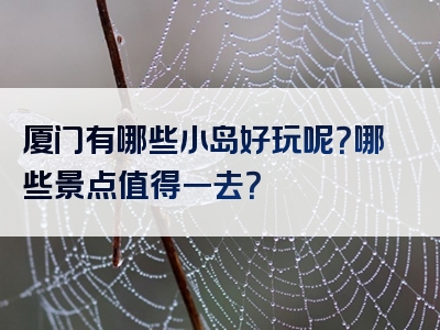 厦门有哪些小岛好玩呢？哪些景点值得一去？