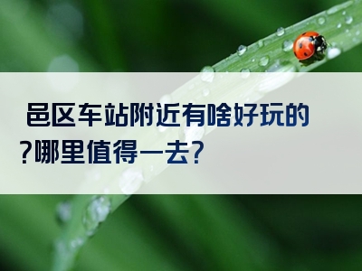 鄠邑区车站附近有啥好玩的？哪里值得一去？