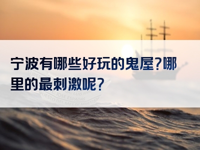 宁波有哪些好玩的鬼屋？哪里的最刺激呢？