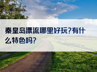 秦皇岛漂流哪里好玩？有什么特色吗？