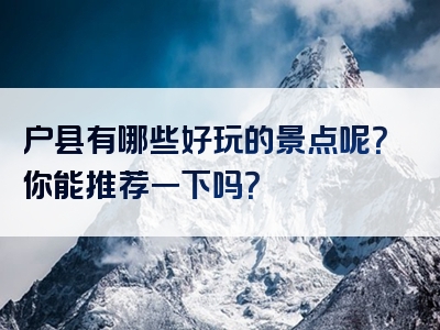 户县有哪些好玩的景点呢？你能推荐一下吗？