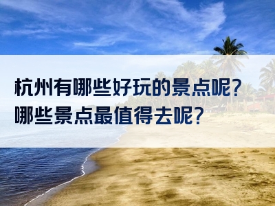 杭州有哪些好玩的景点呢？哪些景点最值得去呢？