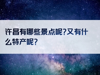 许昌有哪些景点呢？又有什么特产呢？