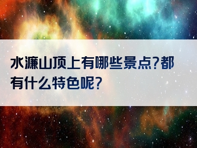 水濂山顶上有哪些景点？都有什么特色呢？