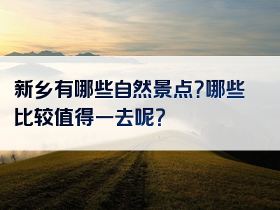 新乡有哪些自然景点？哪些比较值得一去呢？