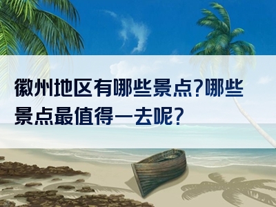 徽州地区有哪些景点？哪些景点最值得一去呢？