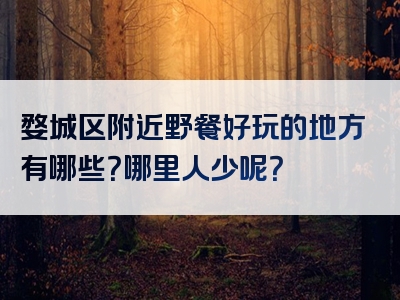 婺城区附近野餐好玩的地方有哪些？哪里人少呢？
