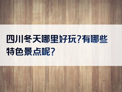 四川冬天哪里好玩？有哪些特色景点呢？