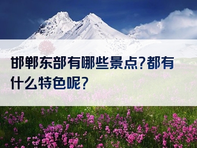邯郸东部有哪些景点？都有什么特色呢？