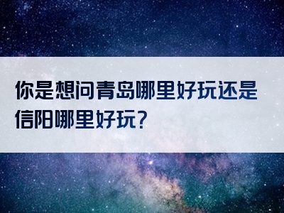 你是想问青岛哪里好玩还是信阳哪里好玩？
