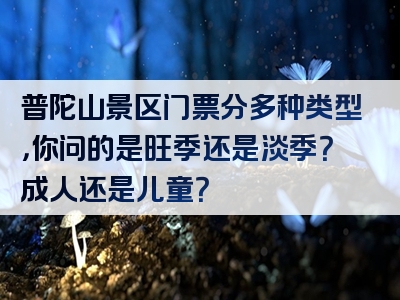 普陀山景区门票分多种类型，你问的是旺季还是淡季？成人还是儿童？
