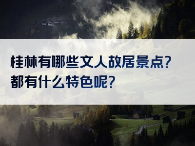桂林有哪些文人故居景点？都有什么特色呢？