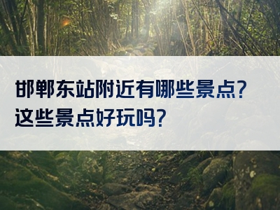 邯郸东站附近有哪些景点？这些景点好玩吗？