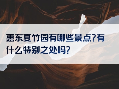 惠东夏竹园有哪些景点？有什么特别之处吗？