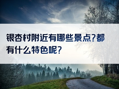 银杏村附近有哪些景点？都有什么特色呢？