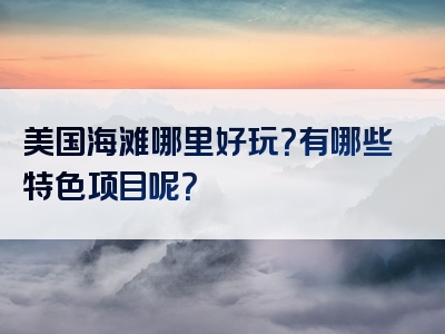 美国海滩哪里好玩？有哪些特色项目呢？