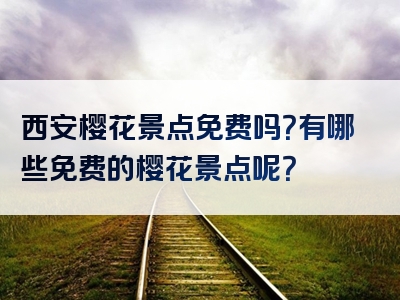 西安樱花景点免费吗？有哪些免费的樱花景点呢？