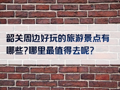 韶关周边好玩的旅游景点有哪些？哪里最值得去呢？